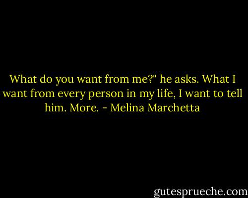 What do you want from me?" he asks.<br />What I want from every person in my life, I want to tell him.<br />More. - Melina Marchetta