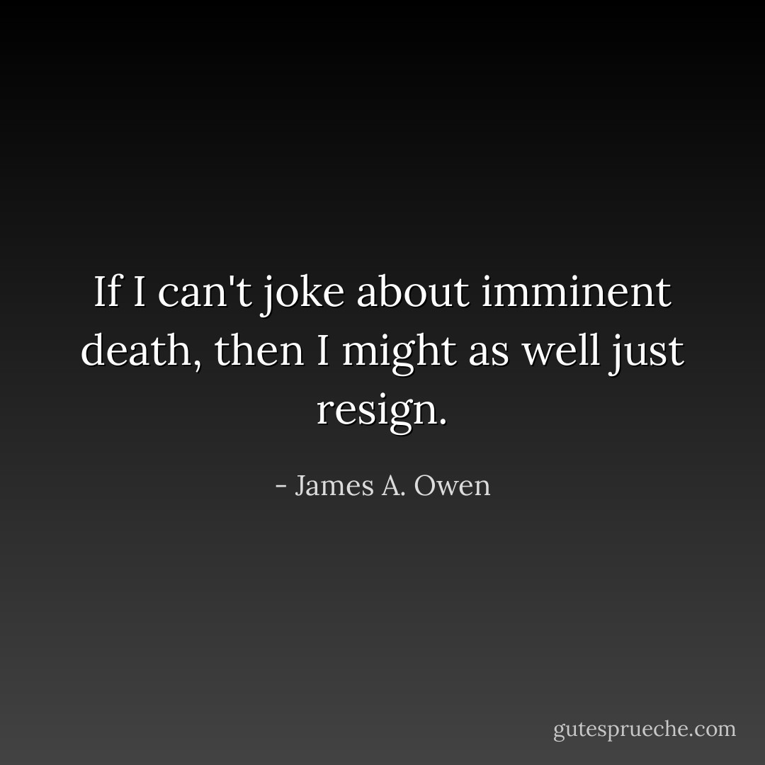 If I can't joke about imminent death, then I might as well just resign. - James A. Owen