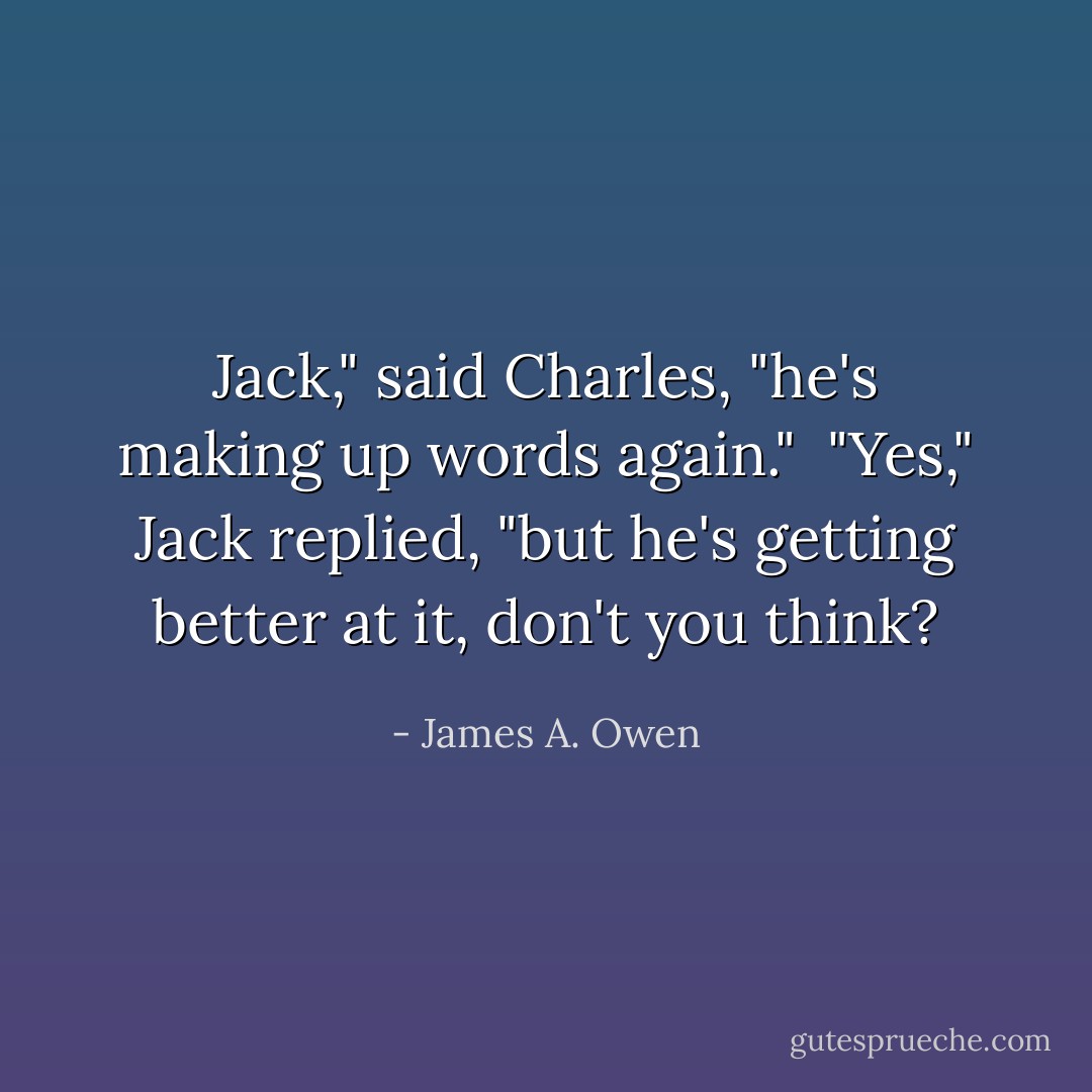 Jack," said Charles, "he's making up words again."<br /><br />"Yes," Jack replied, "but he's getting better at it, don't you think? - James A. Owen