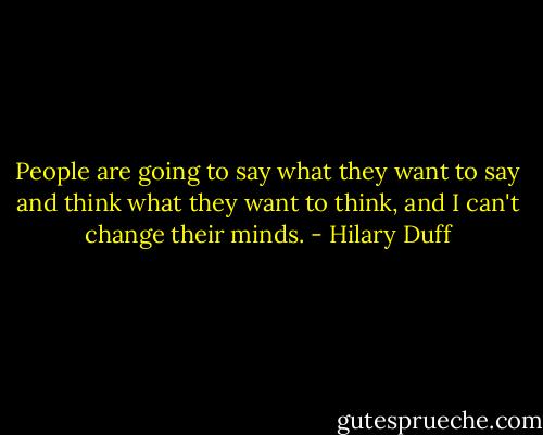 People are going to say what they want to say and think what they want to think, and I can't change their minds. - Hilary Duff