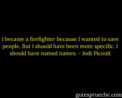 I became a firefighter because I wanted to save people. But I should have been more specific. I should have named names. - Jodi Picoult