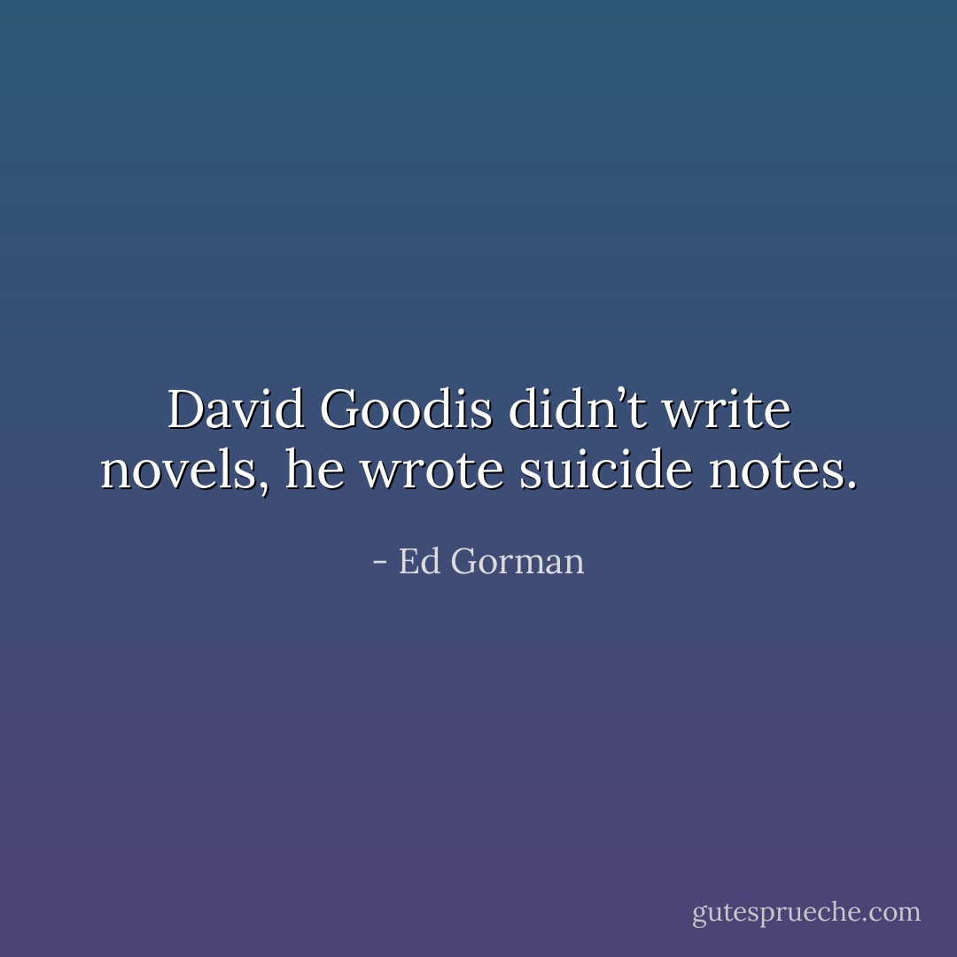 David Goodis didn’t write novels, he wrote suicide notes. - Ed Gorman