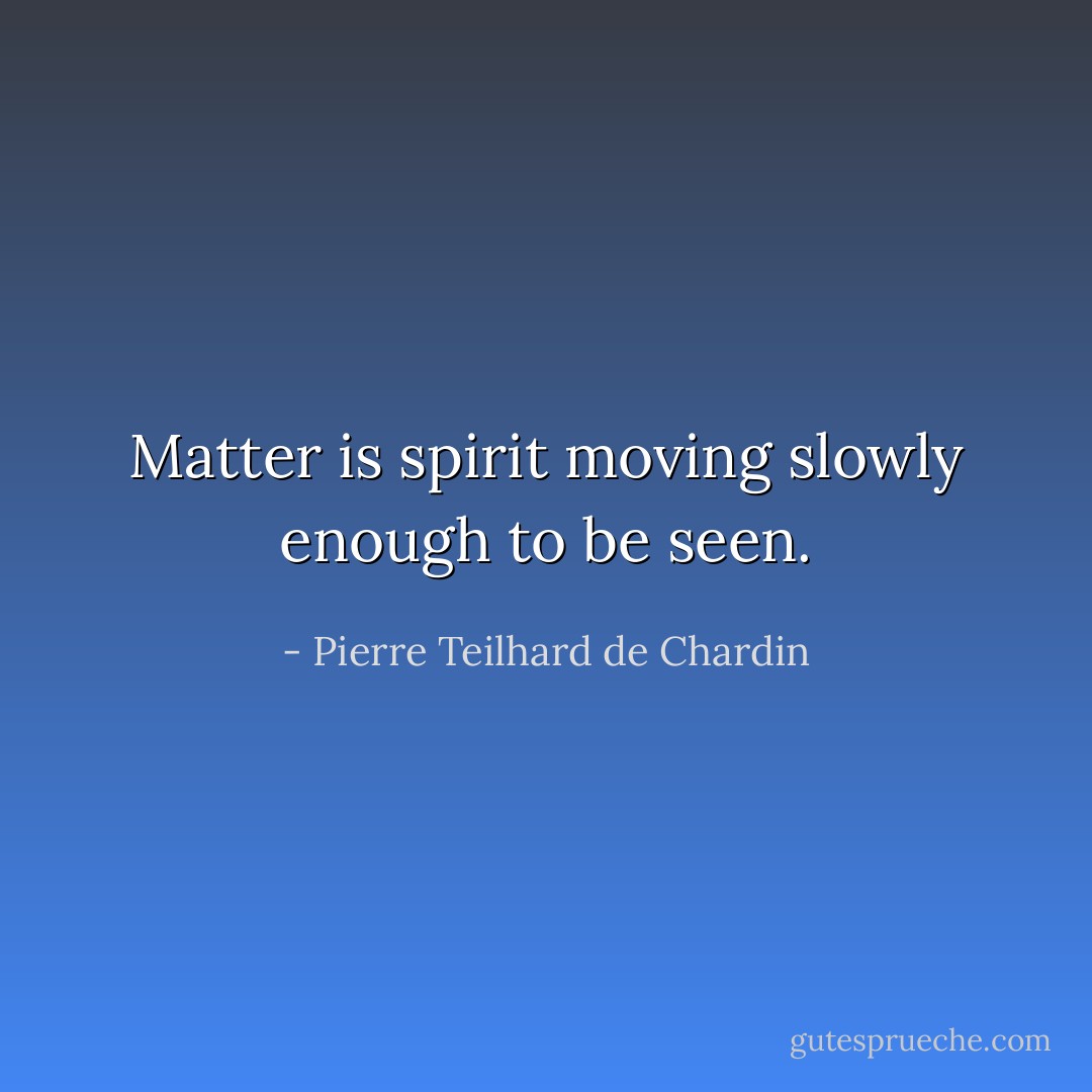 Matter is spirit moving slowly enough to be seen. - Pierre Teilhard de Chardin
