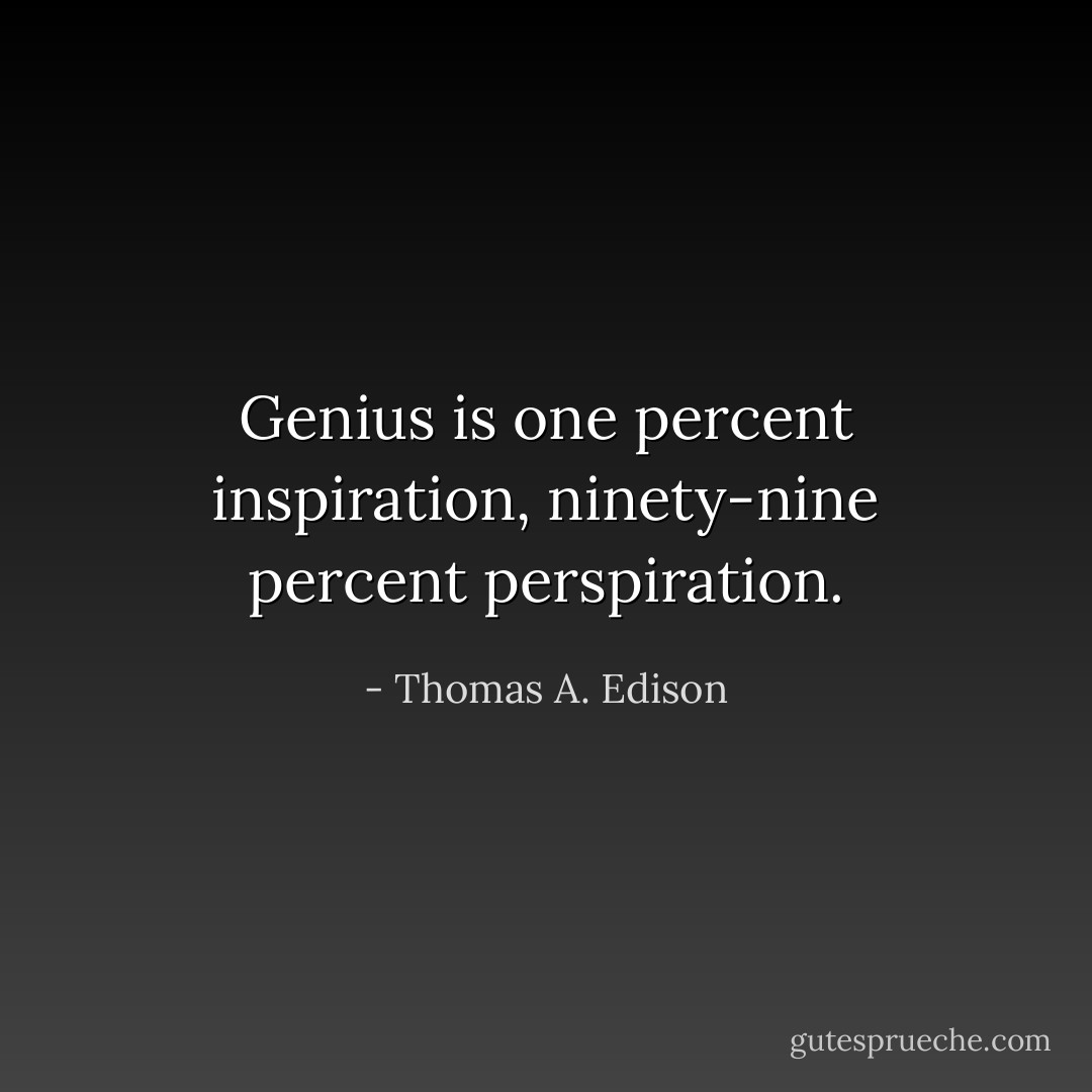 Genius is one percent inspiration, ninety-nine percent perspiration. - Thomas A. Edison