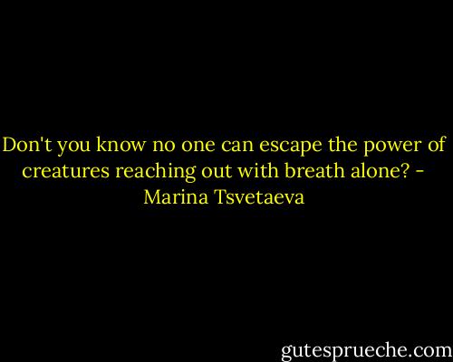 Don't you know no one can escape<br />the power of creatures reaching out<br />with breath alone? - Marina Tsvetaeva