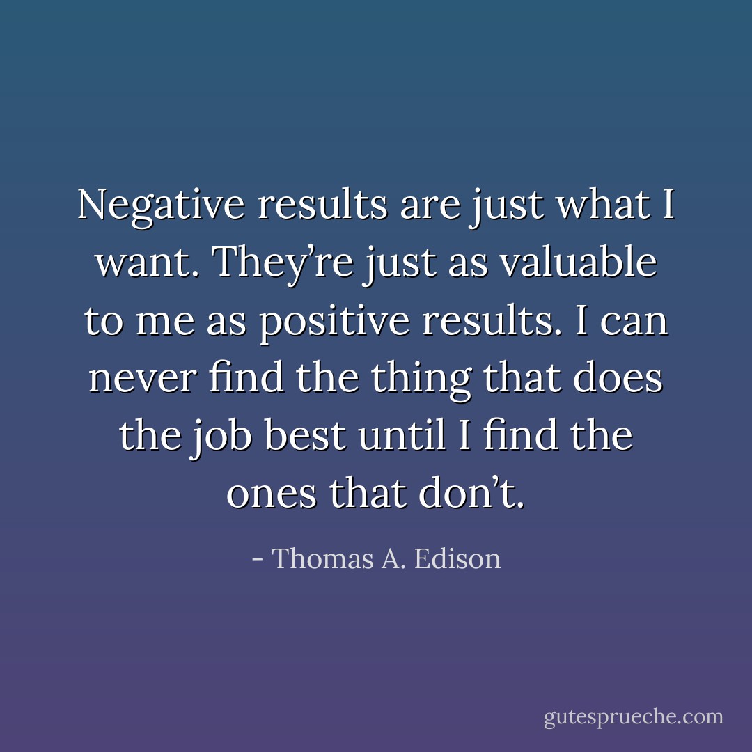 Negative results are just what I want. They’re just as valuable to me as positive results. I can never find the thing that does the job best until I find the ones that don’t. - Thomas A. Edison