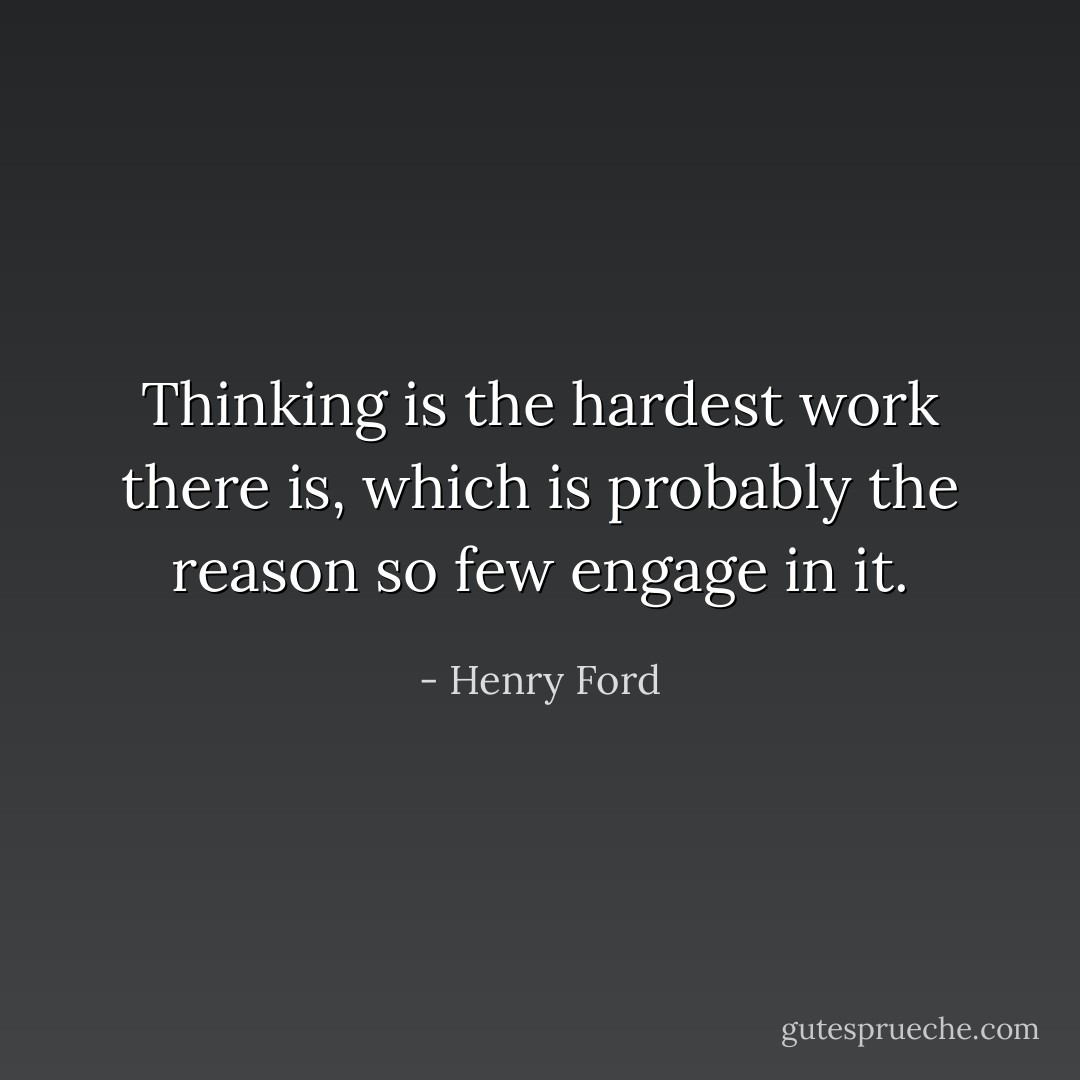 Thinking is the hardest work there is, which is probably the reason so few engage in it. - Henry Ford