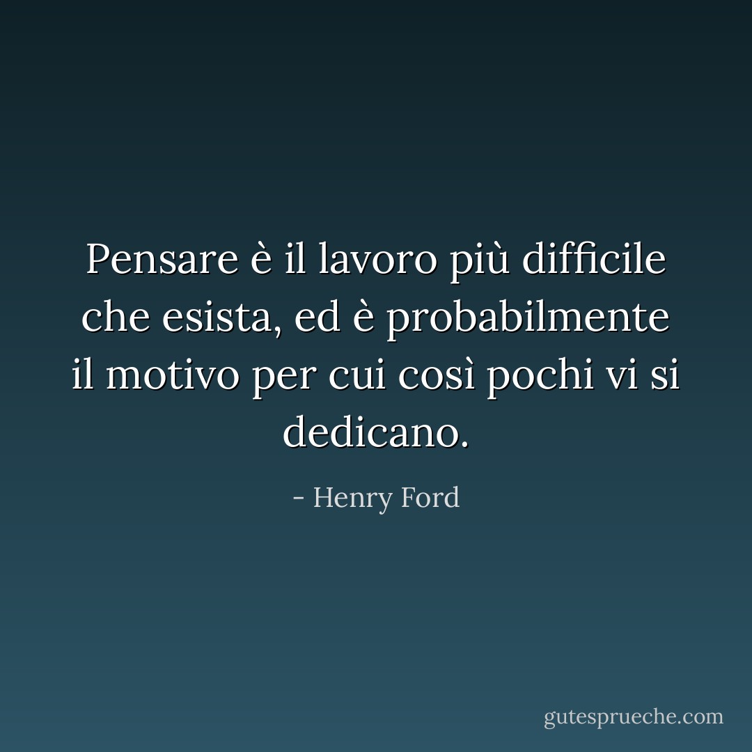 Pensare è il lavoro più difficile che esista, ed è probabilmente il motivo per cui così pochi vi si dedicano. - Henry Ford