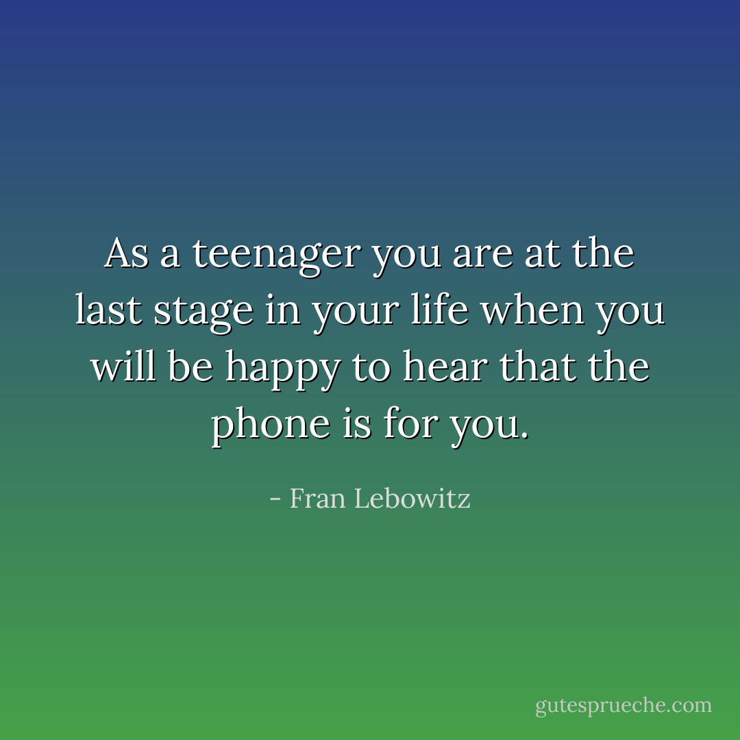 As a teenager you are at the last stage in your life when you will be happy to hear that the phone is for you. - Fran Lebowitz