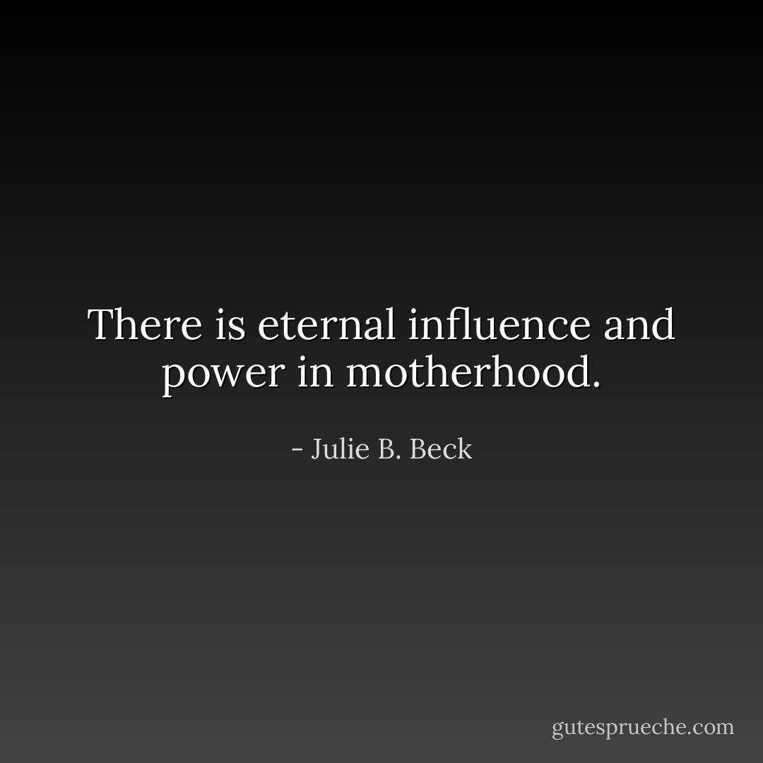 There is eternal influence and power in motherhood. - Julie B. Beck