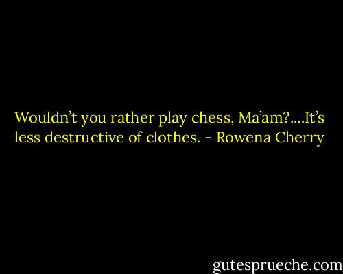 Wouldn’t you rather play chess, Ma’am?....It’s less destructive of clothes. - Rowena Cherry