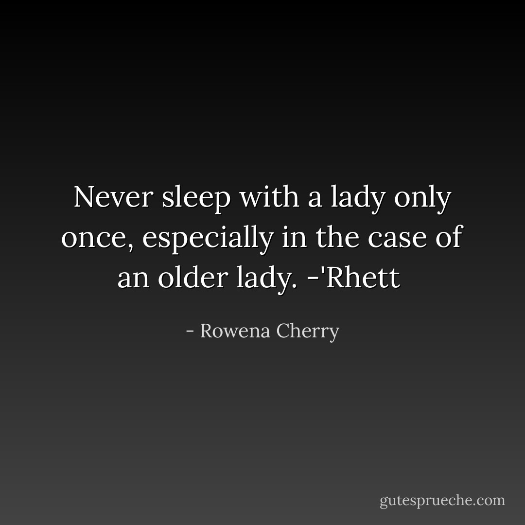 Never sleep with a lady only once, especially in the case of an older lady.<br />-'Rhett  - Rowena Cherry