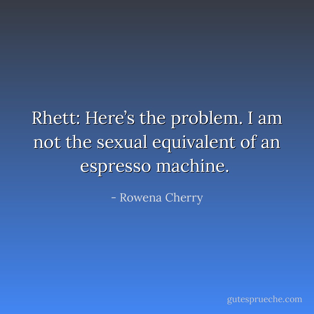 <i>Rhett:</i> Here’s the problem. I am not the sexual equivalent of an espresso machine.  - Rowena Cherry