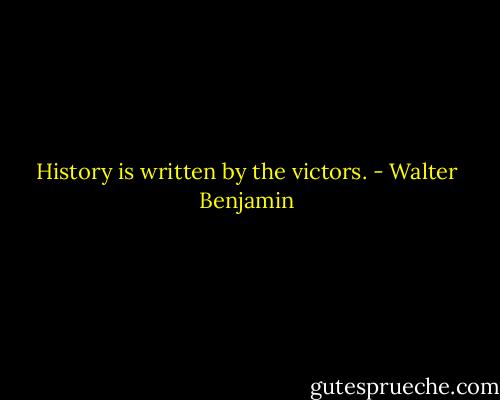 History is written by the victors. - Walter Benjamin