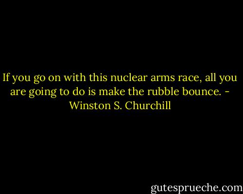 If you go on with this nuclear arms race, all you are going to do is make the rubble bounce. - Winston S. Churchill