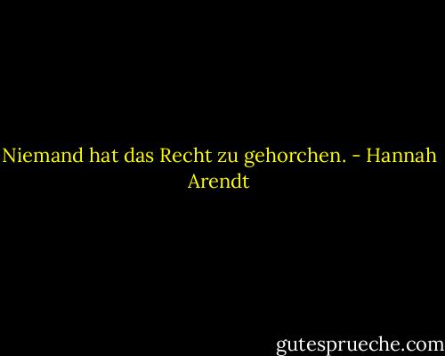Niemand hat das Recht zu gehorchen. - Hannah Arendt
