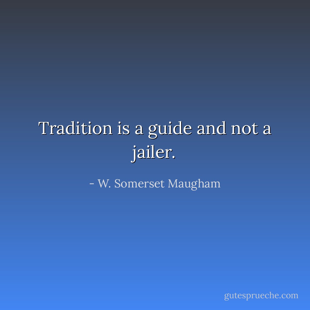 Tradition is a guide and not a jailer. - W. Somerset Maugham