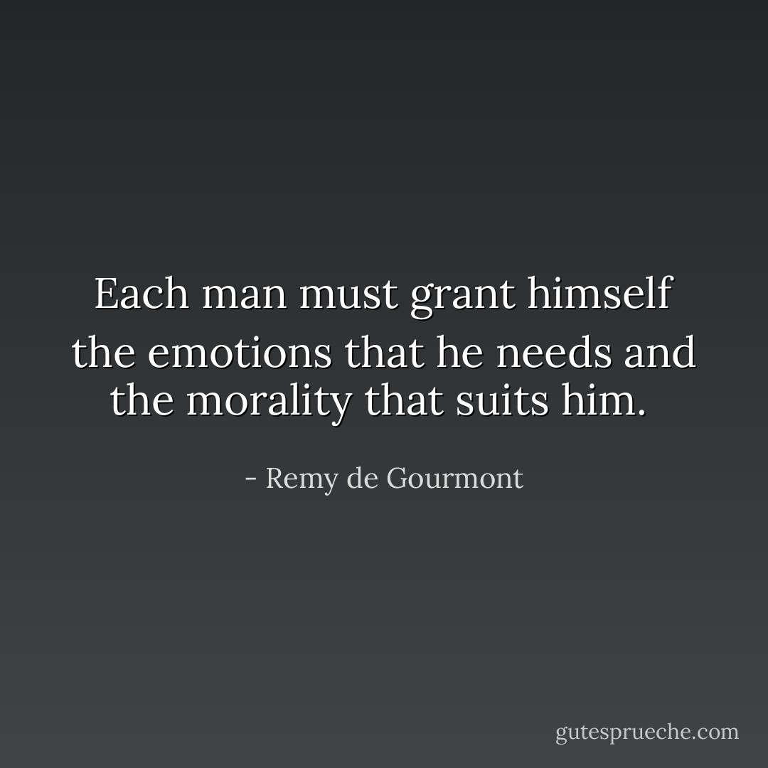 Each man must grant himself the emotions that he needs and the morality that suits him.  - Remy de Gourmont