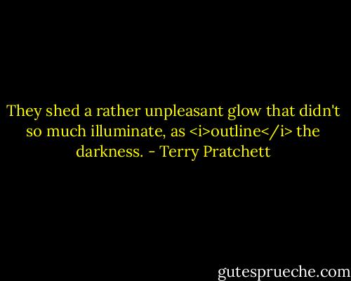 They shed a rather unpleasant glow that didn't so much illuminate, as <i>outline</i> the darkness. - Terry Pratchett
