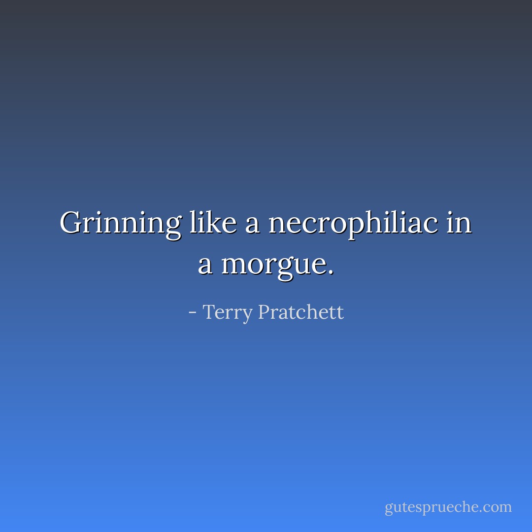 Grinning like a necrophiliac in a morgue. - Terry Pratchett