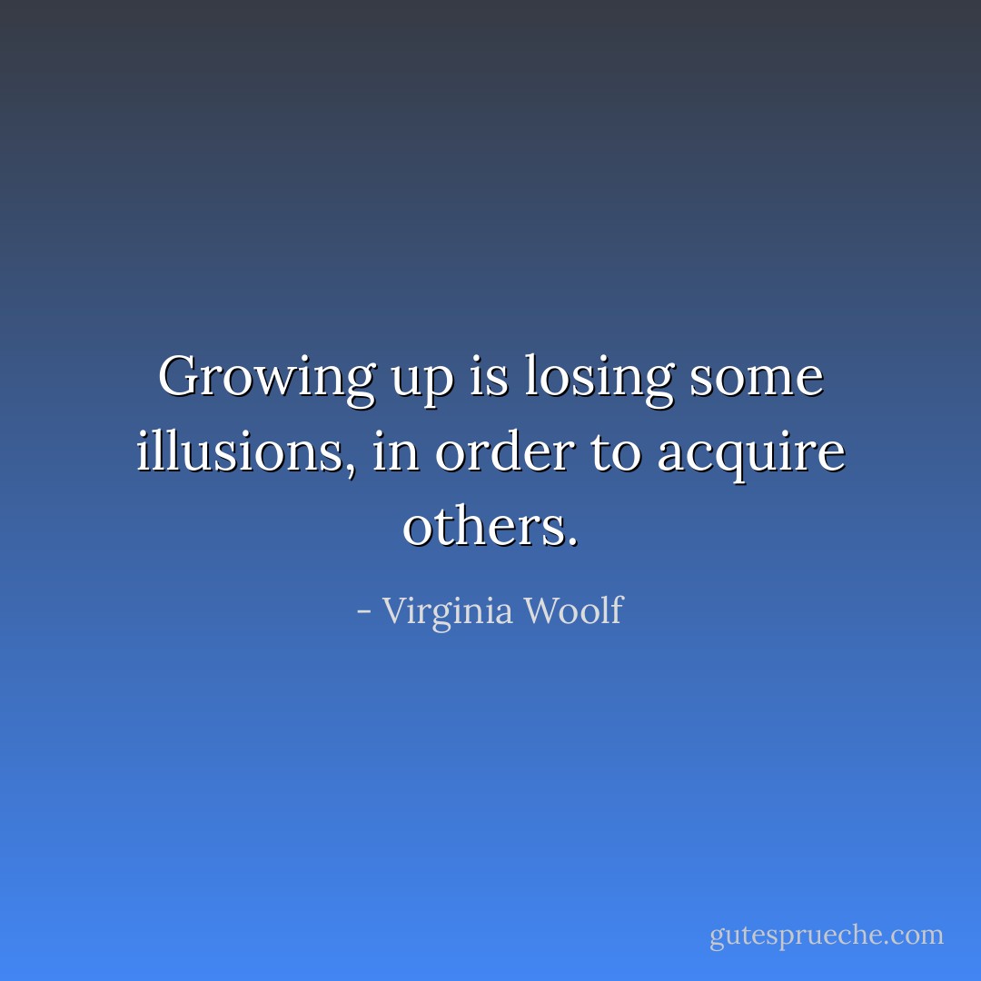 Growing up is losing some illusions, in order to acquire others. - Virginia Woolf