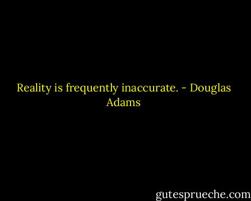 Reality is frequently inaccurate. - Douglas Adams