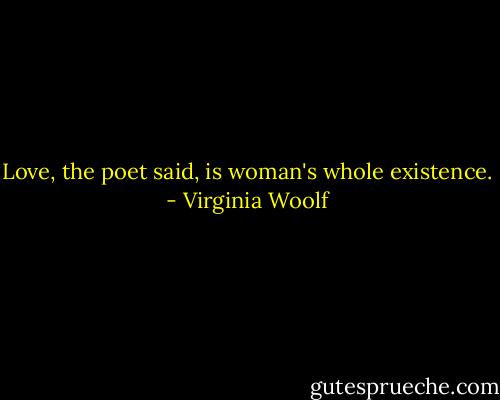 Love, the poet said, is woman's whole existence. - Virginia Woolf