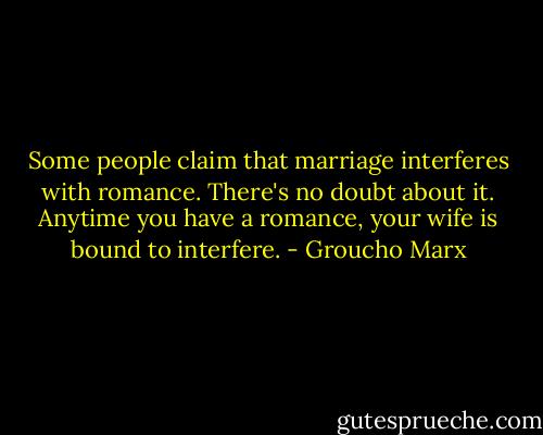 Some people claim that marriage interferes with romance. There's no doubt about it. Anytime you have a romance, your wife is bound to interfere. - Groucho Marx