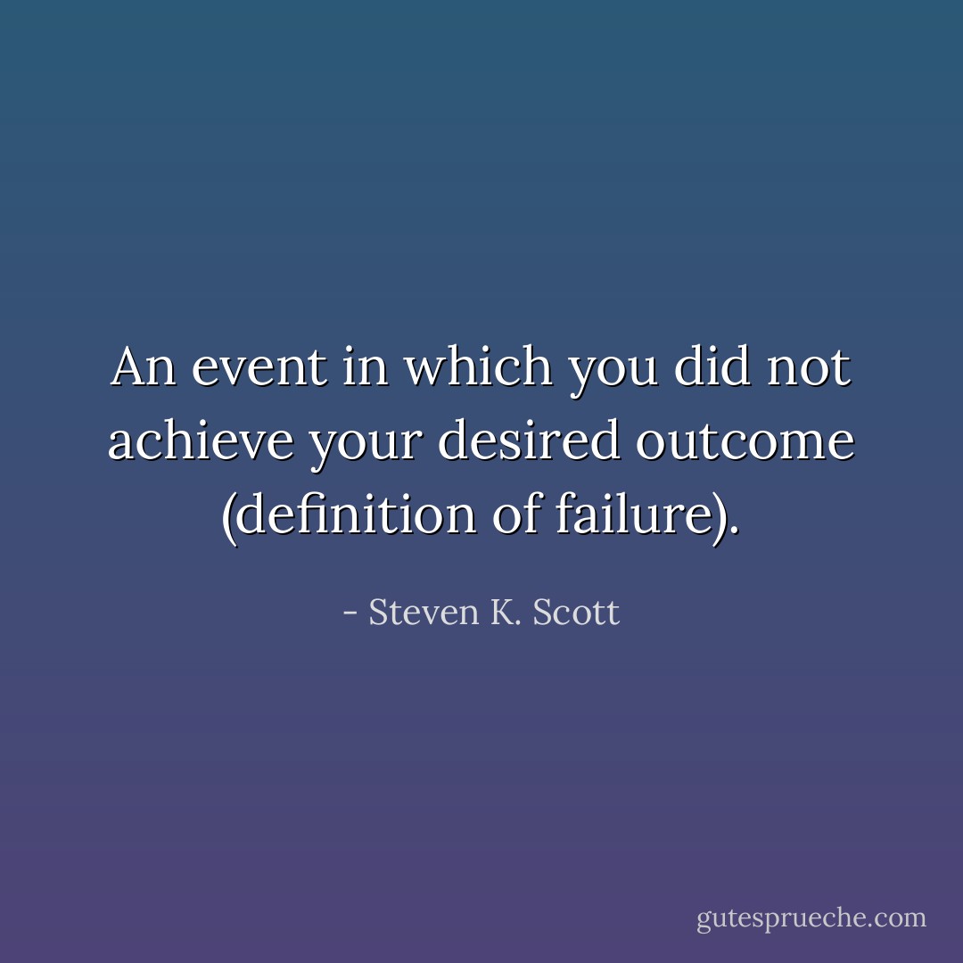 An event in which you did not achieve your desired outcome (definition of failure). - Steven K. Scott