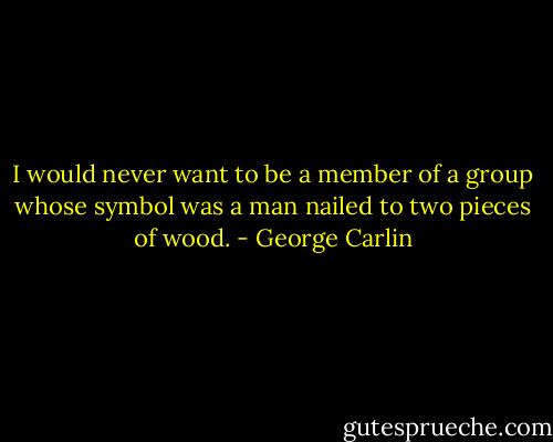 I would never want to be a member of a group whose symbol was a man nailed to two pieces of wood. - George Carlin