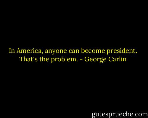 In America, anyone can become president. That's the problem. - George Carlin