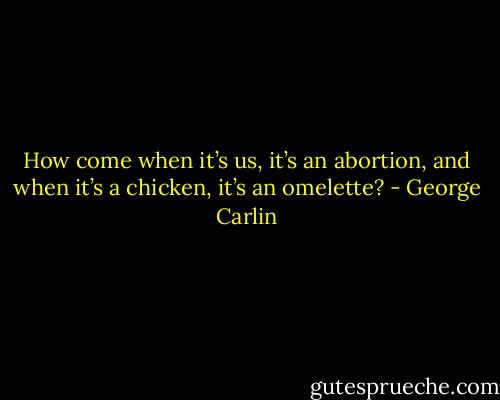 How come when it’s us, it’s an abortion, and when it’s a chicken, it’s an omelette? - George Carlin