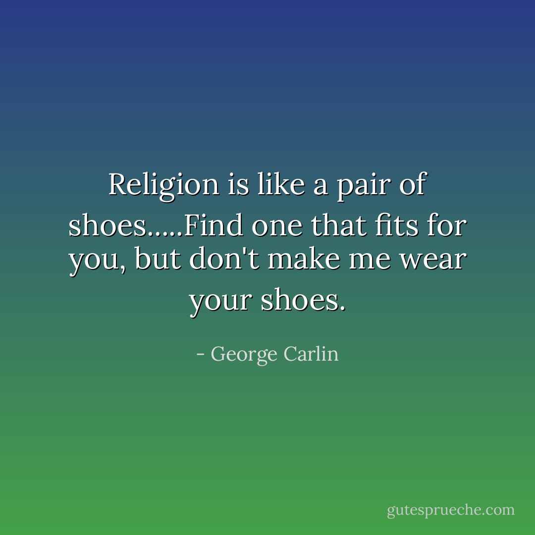 Religion is like a pair of shoes.....Find one that fits for you, but don't make me wear your shoes. - George Carlin