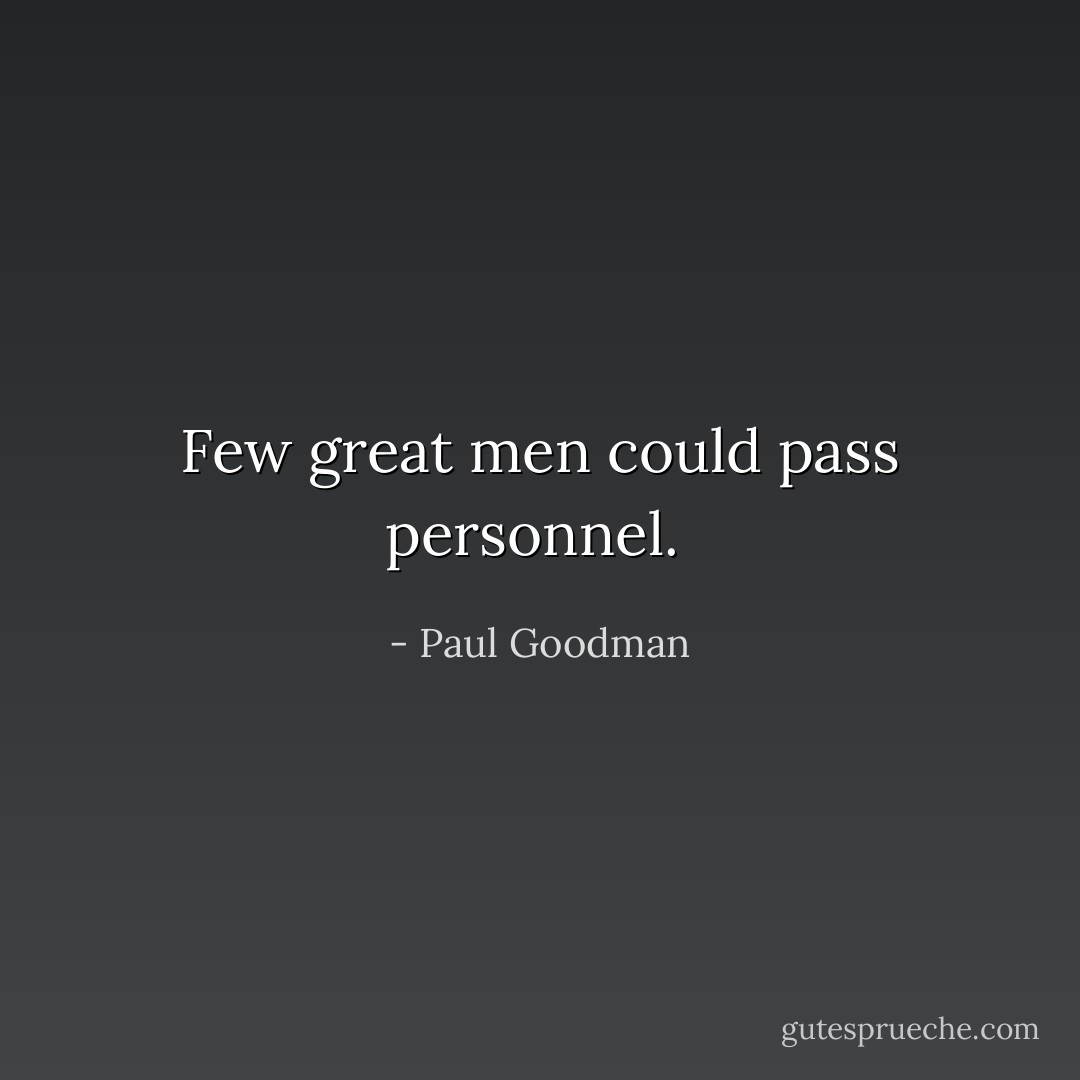 Few great men could pass personnel.  - Paul Goodman