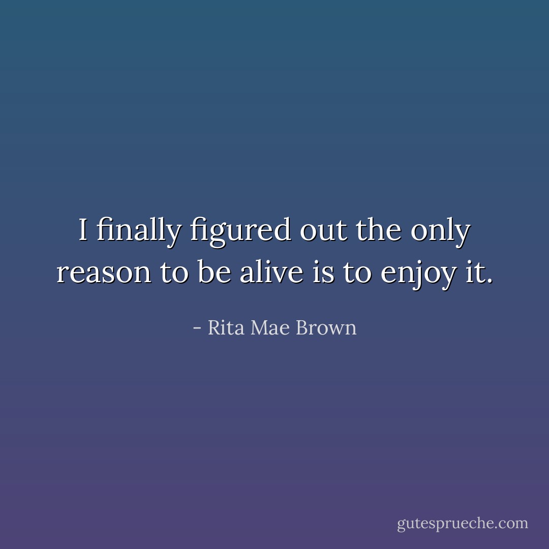I finally figured out the only reason to be alive is to enjoy it. - Rita Mae Brown