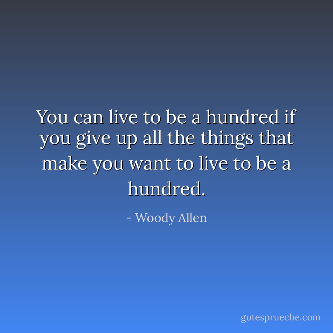 You can live to be a hundred if you give up all the things that make you want to live to be a hundred. - Woody Allen