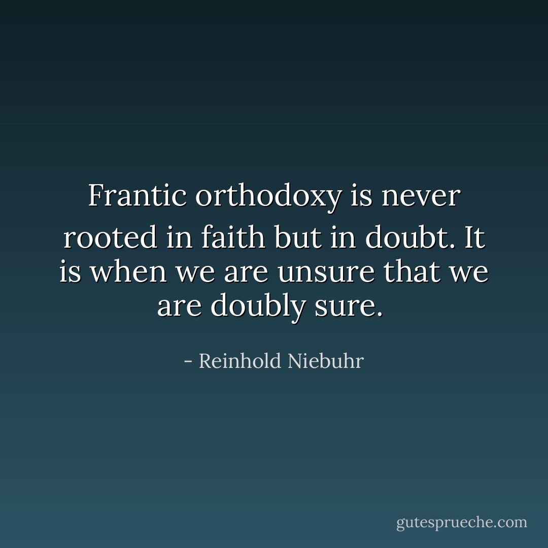 Frantic orthodoxy is never rooted in faith but in doubt. It is when we are unsure that we are doubly sure.  - Reinhold Niebuhr