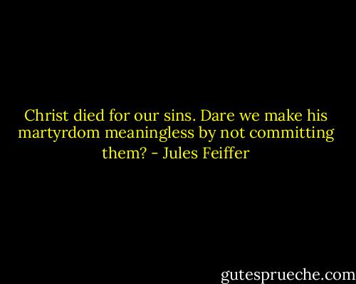 Christ died for our sins. Dare we make his martyrdom meaningless by not committing them? - Jules Feiffer