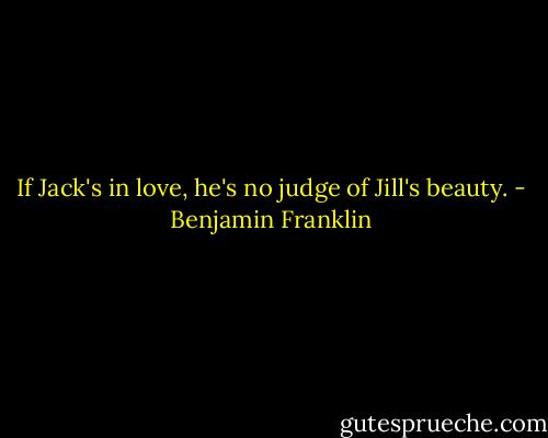 If Jack's in love, he's no judge of Jill's beauty. - Benjamin Franklin