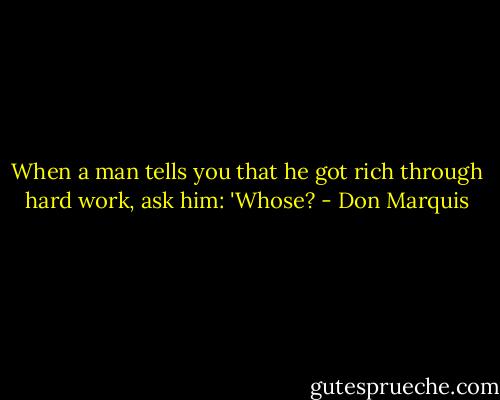 When a man tells you that he got rich through hard work, ask him: 'Whose? - Don Marquis