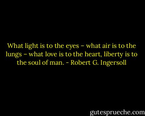 What light is to the eyes – what air is to the lungs – what love is to the heart, liberty is to the soul of man. - Robert G. Ingersoll