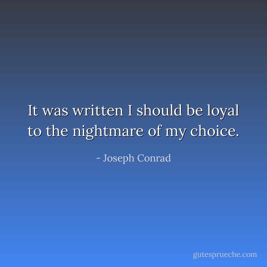 It was written I should be loyal to the nightmare of my choice. - Joseph Conrad