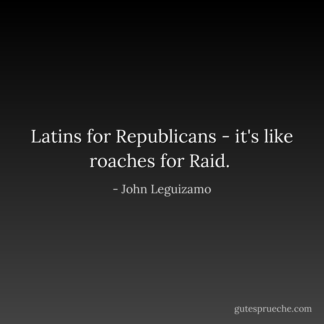 Latins for Republicans - it's like roaches for Raid.  - John Leguizamo