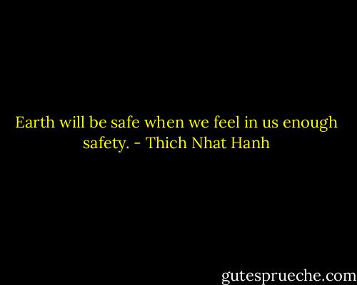 Earth will be safe when we feel in us enough safety. - Thich Nhat Hanh