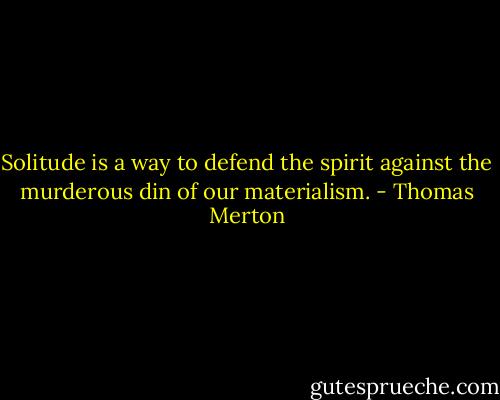 Solitude is a way to defend the spirit against the murderous din of our materialism. - Thomas Merton