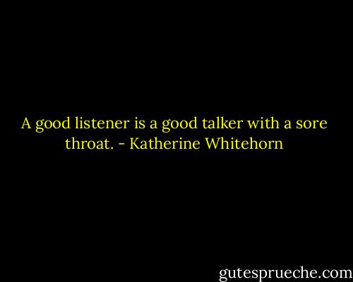 A good listener is a good talker with a sore throat. - Katherine Whitehorn