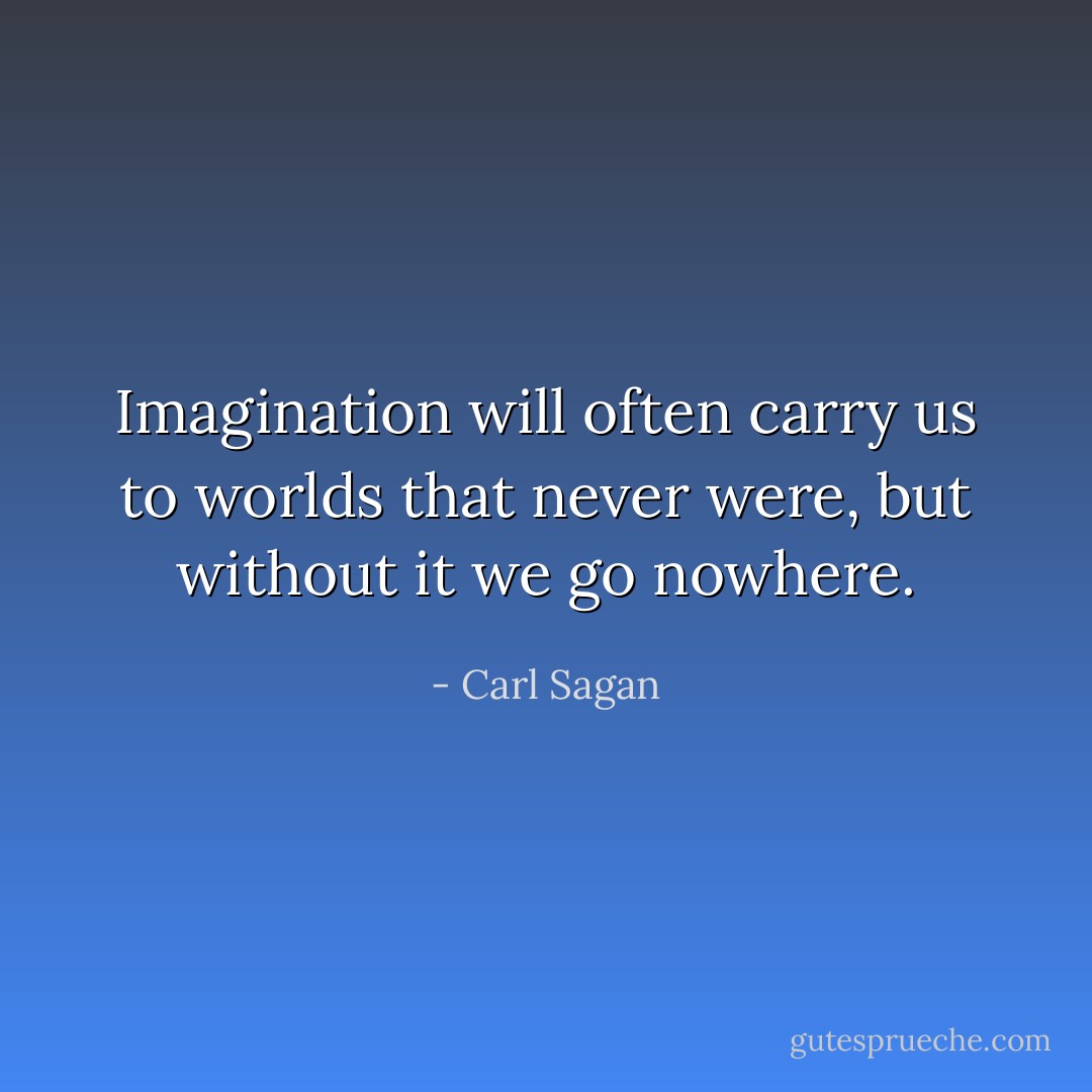 Imagination will often carry us to worlds that never were, but without it we go nowhere. - Carl Sagan