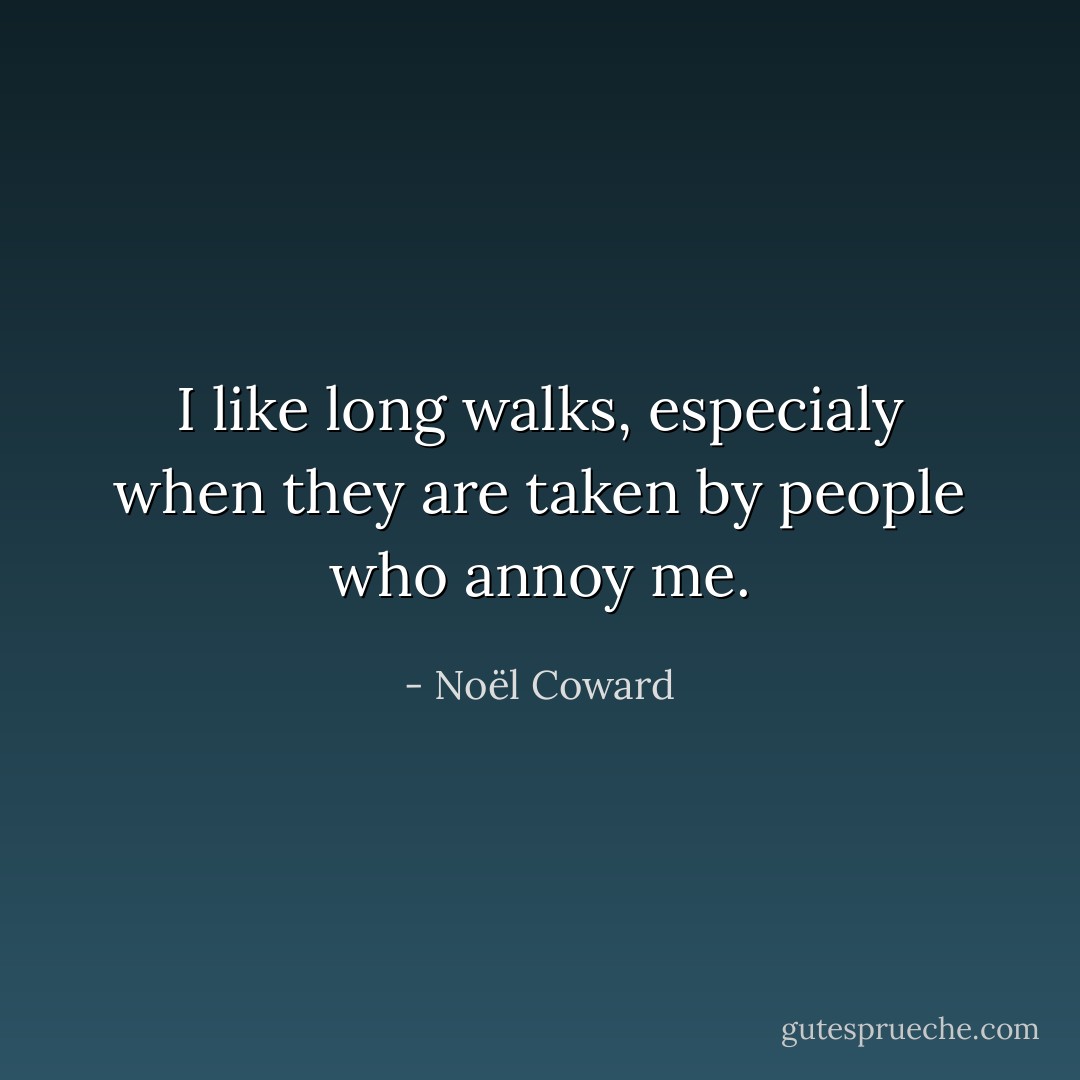I like long walks, especialy when they are taken by people who annoy me. - Noël Coward