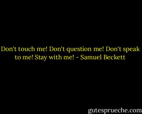 Don't touch me! Don't question me! Don't speak to me! Stay with me! - Samuel Beckett