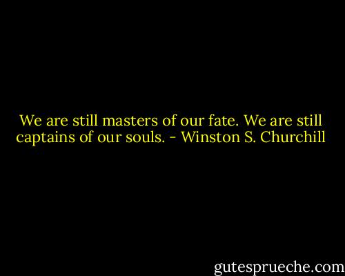 We are still masters of our fate.<br />We are still captains of our souls. - Winston S. Churchill